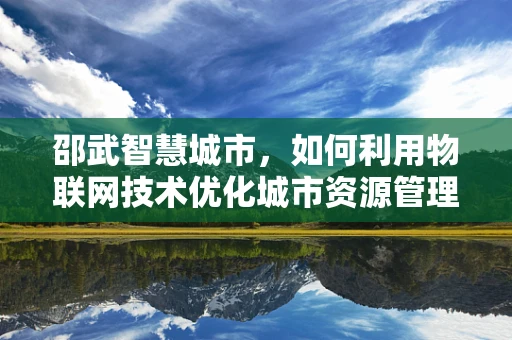 邵武智慧城市，如何利用物联网技术优化城市资源管理？