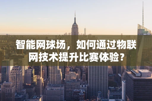 智能网球场，如何通过物联网技术提升比赛体验？