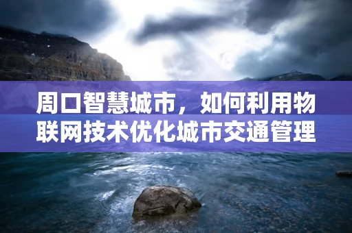 周口智慧城市，如何利用物联网技术优化城市交通管理？