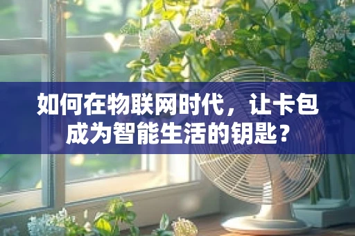 如何在物联网时代，让卡包成为智能生活的钥匙？