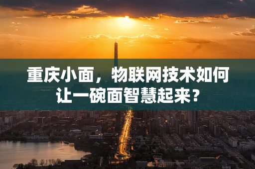 重庆小面，物联网技术如何让一碗面智慧起来？