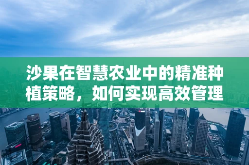 沙果在智慧农业中的精准种植策略，如何实现高效管理与产量最大化？