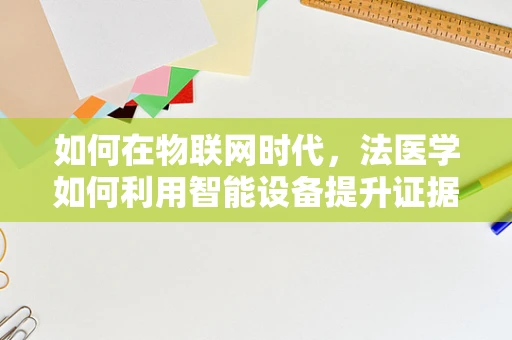 如何在物联网时代，法医学如何利用智能设备提升证据收集的准确性？