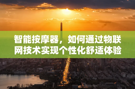 智能按摩器，如何通过物联网技术实现个性化舒适体验？