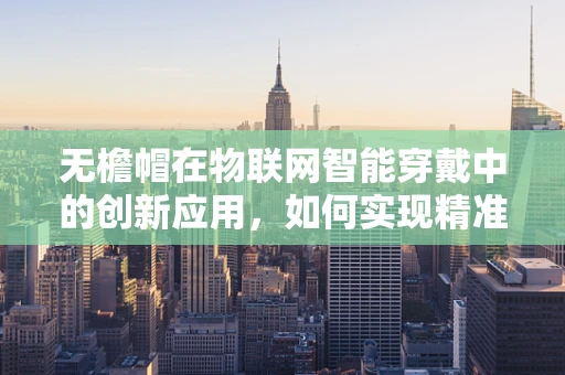 无檐帽在物联网智能穿戴中的创新应用，如何实现精准健康监测？