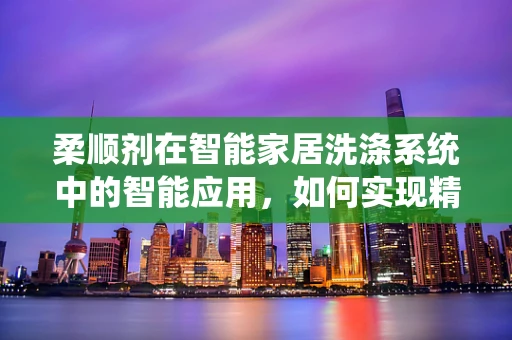 柔顺剂在智能家居洗涤系统中的智能应用，如何实现精准投放？