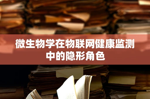 微生物学在物联网健康监测中的隐形角色