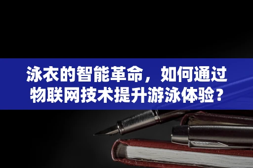 泳衣的智能革命，如何通过物联网技术提升游泳体验？