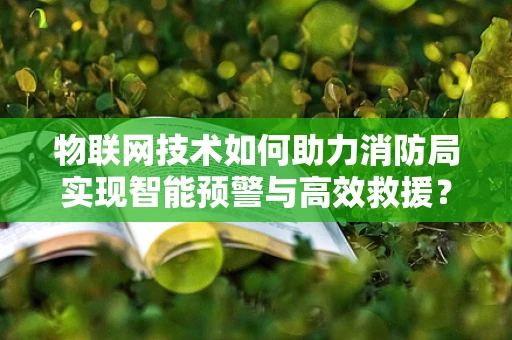 物联网技术如何助力消防局实现智能预警与高效救援？