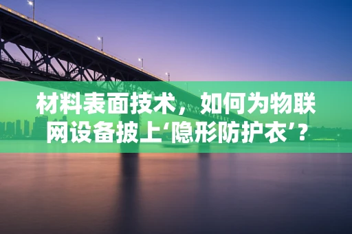 材料表面技术，如何为物联网设备披上‘隐形防护衣’？