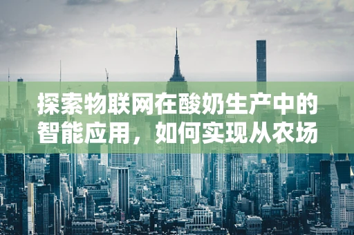 探索物联网在酸奶生产中的智能应用，如何实现从农场到餐桌的全程监控？