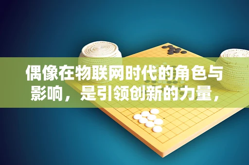 偶像在物联网时代的角色与影响，是引领创新的力量，还是数据时代的‘幻影’？