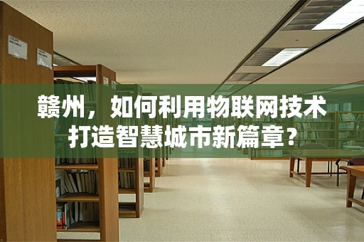 赣州，如何利用物联网技术打造智慧城市新篇章？