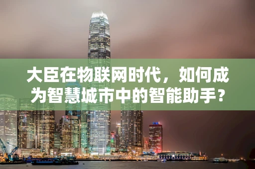 大臣在物联网时代，如何成为智慧城市中的智能助手？