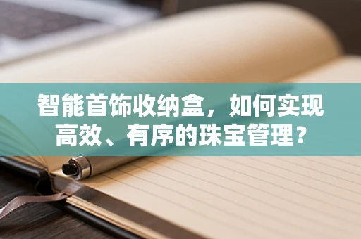 智能首饰收纳盒，如何实现高效、有序的珠宝管理？