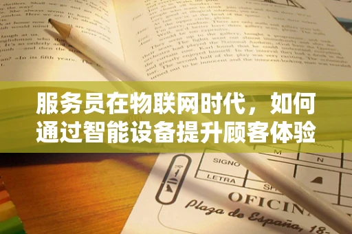 服务员在物联网时代，如何通过智能设备提升顾客体验？