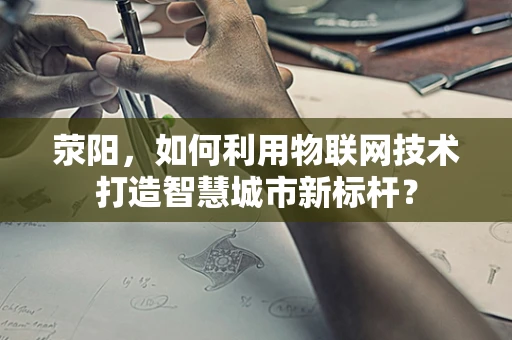 荥阳，如何利用物联网技术打造智慧城市新标杆？