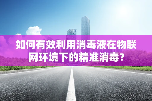 如何有效利用消毒液在物联网环境下的精准消毒？