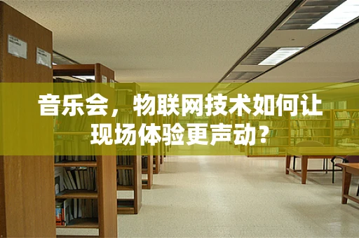 音乐会，物联网技术如何让现场体验更声动？