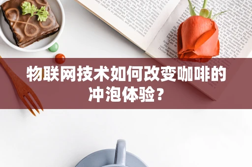 物联网技术如何改变咖啡的冲泡体验？