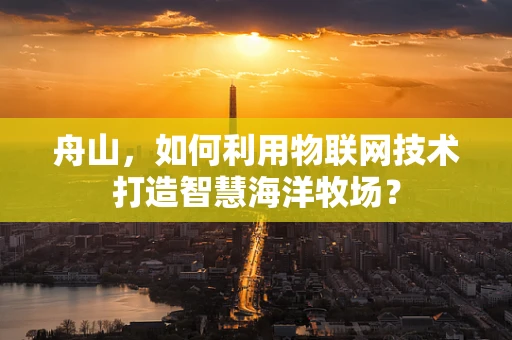 舟山，如何利用物联网技术打造智慧海洋牧场？