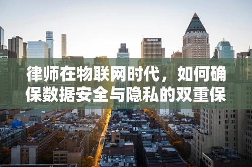 律师在物联网时代，如何确保数据安全与隐私的双重保障？