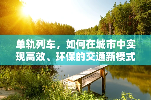 单轨列车，如何在城市中实现高效、环保的交通新模式？