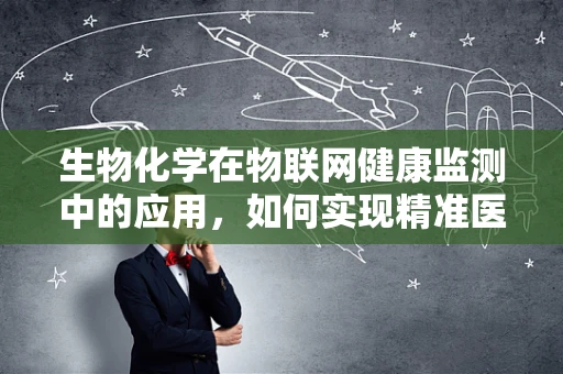 生物化学在物联网健康监测中的应用，如何实现精准医疗的‘微观’洞察？