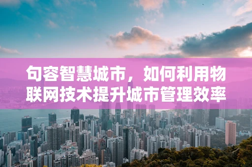 句容智慧城市，如何利用物联网技术提升城市管理效率？