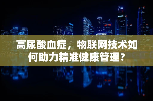 高尿酸血症，物联网技术如何助力精准健康管理？