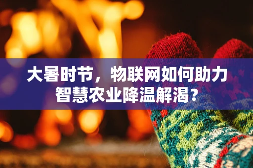 大暑时节，物联网如何助力智慧农业降温解渴？