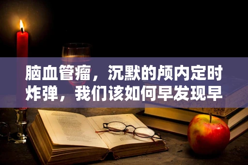 脑血管瘤，沉默的颅内定时炸弹，我们该如何早发现早治疗？