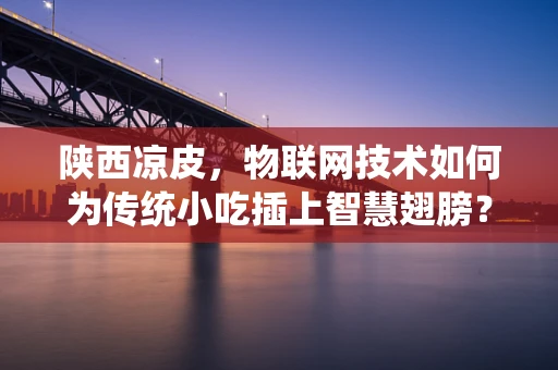 陕西凉皮，物联网技术如何为传统小吃插上智慧翅膀？