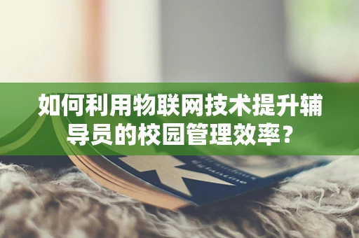 如何利用物联网技术提升辅导员的校园管理效率？