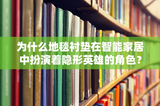 为什么地毯衬垫在智能家居中扮演着隐形英雄的角色？