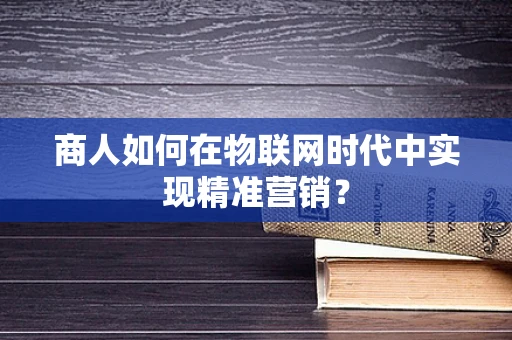 商人如何在物联网时代中实现精准营销？