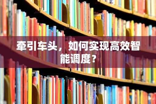 牵引车头，如何实现高效智能调度？