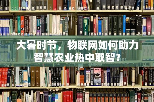 大暑时节，物联网如何助力智慧农业热中取智？