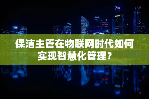 保洁主管在物联网时代如何实现智慧化管理？