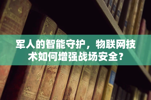 军人的智能守护，物联网技术如何增强战场安全？