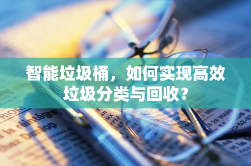 智能垃圾桶，如何实现高效垃圾分类与回收？