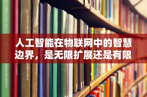 人工智能在物联网中的智慧边界，是无限扩展还是有限约束？