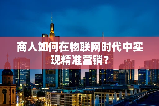 商人如何在物联网时代中实现精准营销？