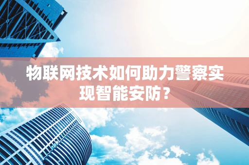 物联网技术如何助力警察实现智能安防？