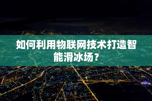 如何利用物联网技术打造智能滑冰场？