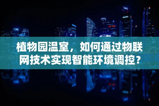 植物园温室，如何通过物联网技术实现智能环境调控？