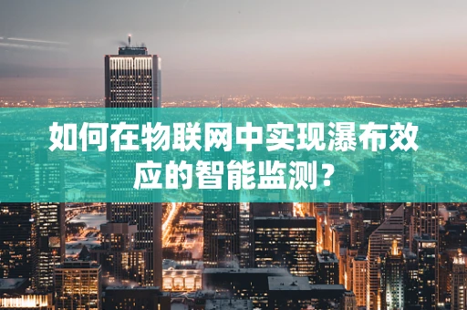 如何在物联网中实现瀑布效应的智能监测？