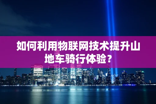 如何利用物联网技术提升山地车骑行体验？