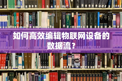 如何高效编辑物联网设备的数据流？