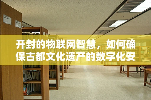 开封的物联网智慧，如何确保古都文化遗产的数字化安全？